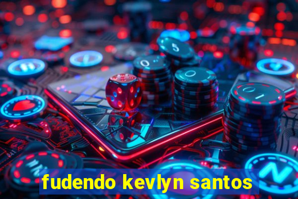 fudendo kevlyn santos